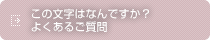 この文字はなんですか？よくあるご質問